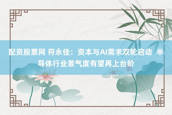配资股票网 符永佳：资本与AI需求双轮启动  半导体行业景气度有望再上台阶