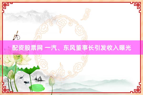 配资股票网 一汽、东风董事长引发收入曝光