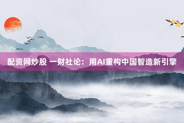 配资网炒股 一财社论：用AI重构中国智造新引擎