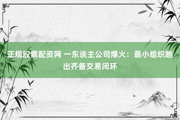 正规股票配资网 一东谈主公司爆火：最小组织跑出齐备交易闭环