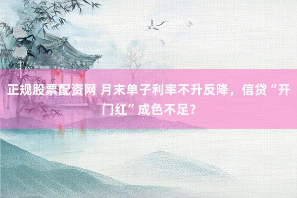 正规股票配资网 月末单子利率不升反降，信贷“开门红”成色不足？