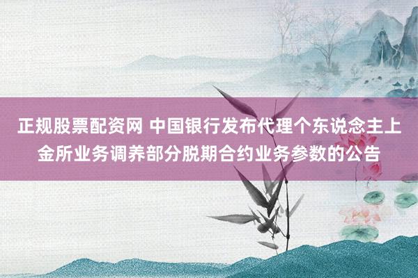 正规股票配资网 中国银行发布代理个东说念主上金所业务调养部分脱期合约业务参数的公告
