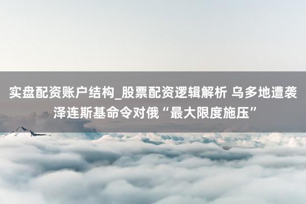 实盘配资账户结构_股票配资逻辑解析 乌多地遭袭 泽连斯基命令对俄“最大限度施压”