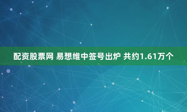 配资股票网 易想维中签号出炉 共约1.61万个