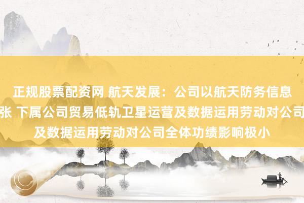 正规股票配资网 航天发展：公司以航天防务信息科技为主要发展主张 下属公司贸易低轨卫星运营及数据运用劳动对公司全体功绩影响极小