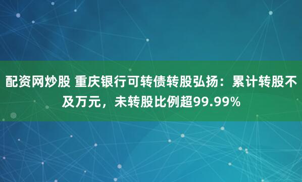 配资网炒股 重庆银行可转债转股弘扬：累计转股不及万元，未转股比例超99.99%