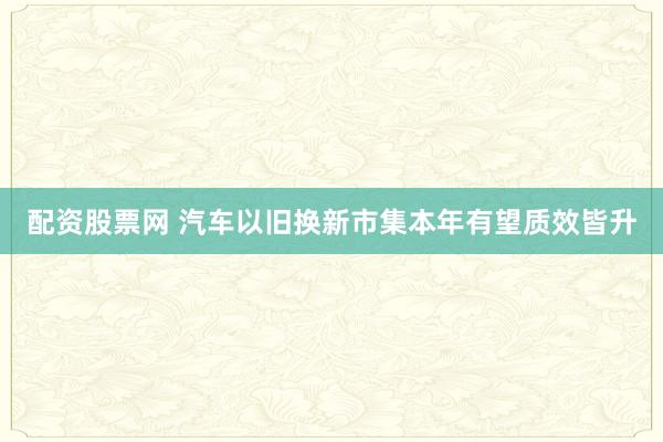 配资股票网 汽车以旧换新市集本年有望质效皆升