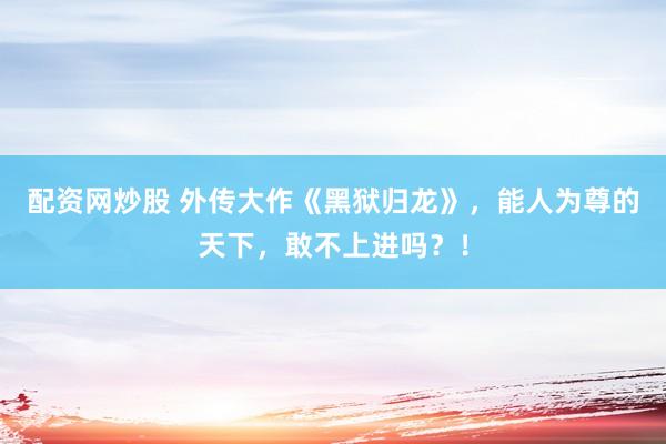 配资网炒股 外传大作《黑狱归龙》，能人为尊的天下，敢不上进吗？！