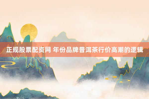 正规股票配资网 年份品牌普洱茶行价高潮的逻辑