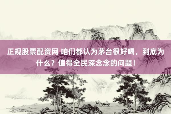 正规股票配资网 咱们都认为茅台很好喝，到底为什么？值得全民深念念的问题！