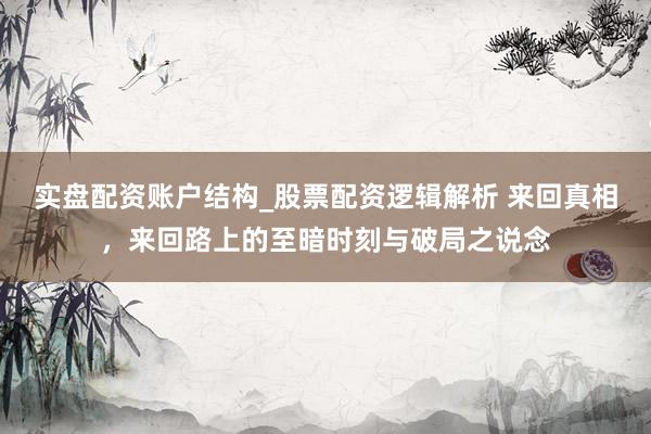 实盘配资账户结构_股票配资逻辑解析 来回真相，来回路上的至暗时刻与破局之说念