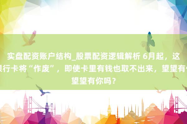 实盘配资账户结构_股票配资逻辑解析 6月起，这3种银行卡将“作废”，即使卡里有钱也取不出来，望望有你吗？