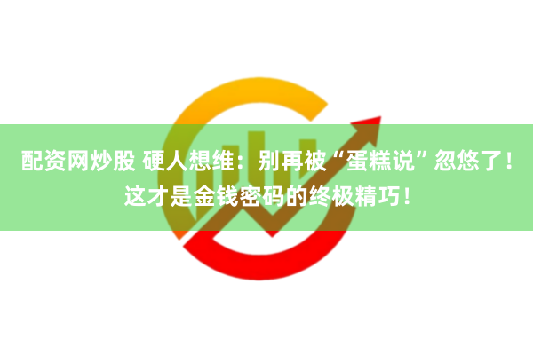 配资网炒股 硬人想维：别再被“蛋糕说”忽悠了！这才是金钱密码的终极精巧！
