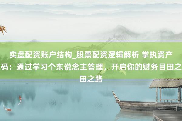 实盘配资账户结构_股票配资逻辑解析 掌执资产密码：通过学习个东说念主答理，开启你的财务目田之路