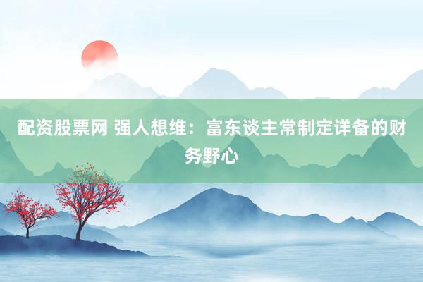 配资股票网 强人想维：富东谈主常制定详备的财务野心