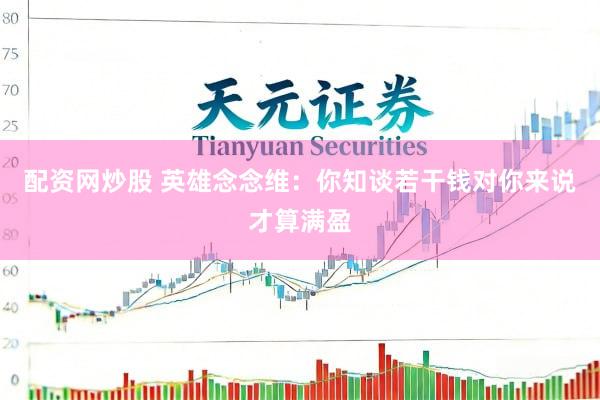 配资网炒股 英雄念念维：你知谈若干钱对你来说才算满盈