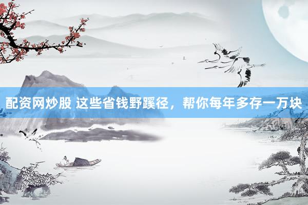配资网炒股 这些省钱野蹊径，帮你每年多存一万块