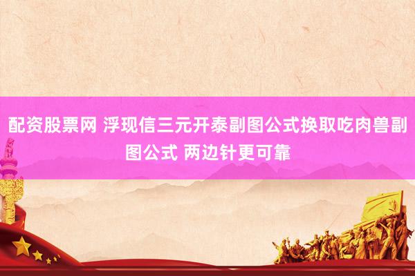 配资股票网 浮现信三元开泰副图公式换取吃肉兽副图公式 两边针更可靠