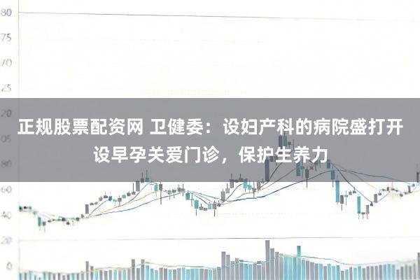 正规股票配资网 卫健委：设妇产科的病院盛打开设早孕关爱门诊，保护生养力