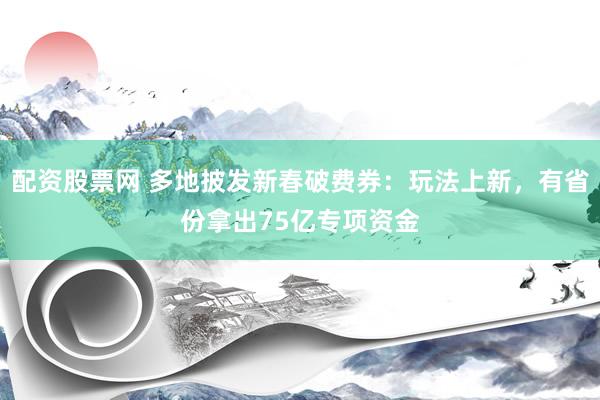 配资股票网 多地披发新春破费券：玩法上新，有省份拿出75亿专项资金