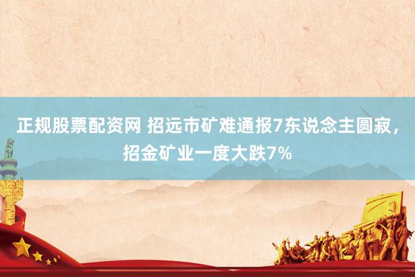 正规股票配资网 招远市矿难通报7东说念主圆寂，招金矿业一度大跌7%