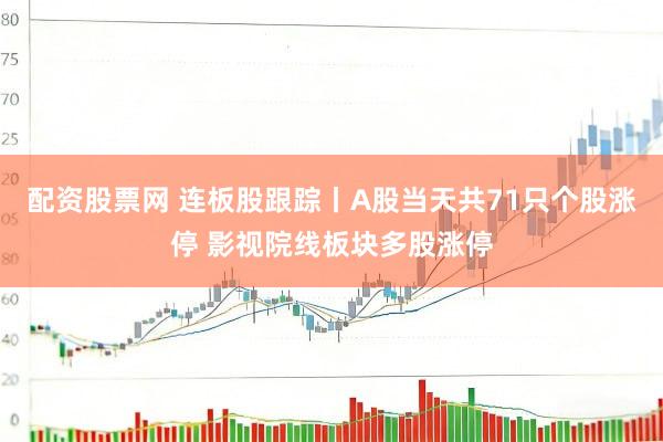 配资股票网 连板股跟踪丨A股当天共71只个股涨停 影视院线板块多股涨停