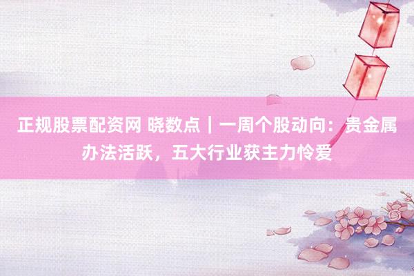 正规股票配资网 晓数点｜一周个股动向：贵金属办法活跃，五大行业获主力怜爱
