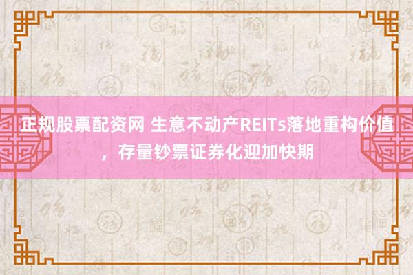 正规股票配资网 生意不动产REITs落地重构价值，存量钞票证券化迎加快期
