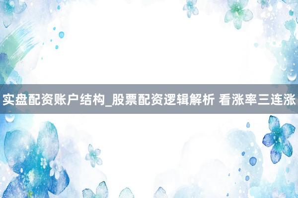 实盘配资账户结构_股票配资逻辑解析 看涨率三连涨