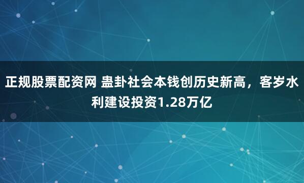 正规股票配资网 蛊卦社会本钱创历史新高，客岁水利建设投资1.28万亿
