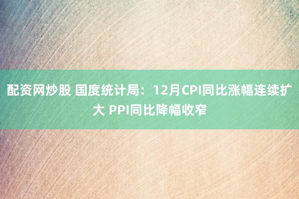 配资网炒股 国度统计局：12月CPI同比涨幅连续扩大 PPI同比降幅收窄