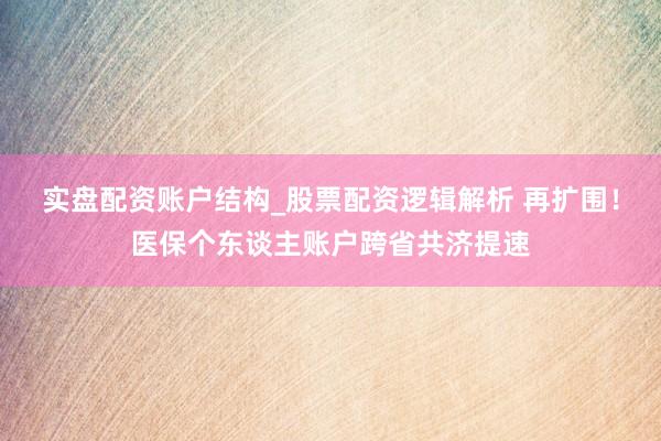 实盘配资账户结构_股票配资逻辑解析 再扩围！医保个东谈主账户跨省共济提速