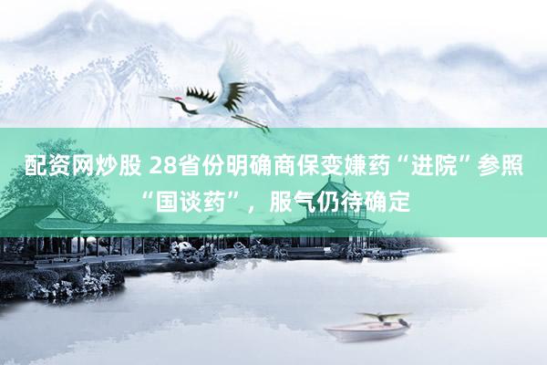 配资网炒股 28省份明确商保变嫌药“进院”参照“国谈药”，服气仍待确定