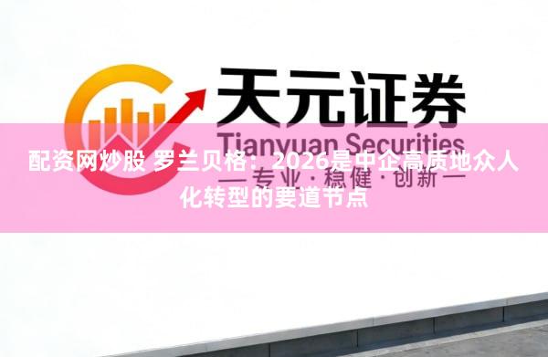 配资网炒股 罗兰贝格：2026是中企高质地众人化转型的要道节点