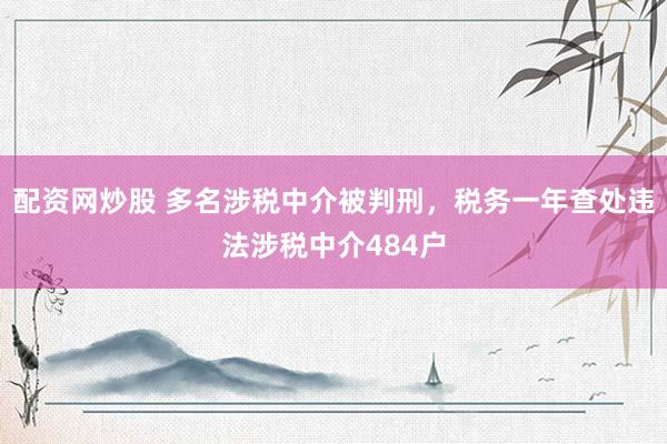 配资网炒股 多名涉税中介被判刑，税务一年查处违法涉税中介484户