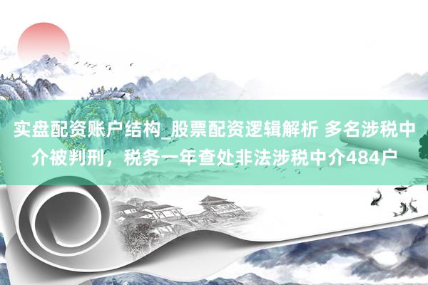 实盘配资账户结构_股票配资逻辑解析 多名涉税中介被判刑，税务一年查处非法涉税中介484户