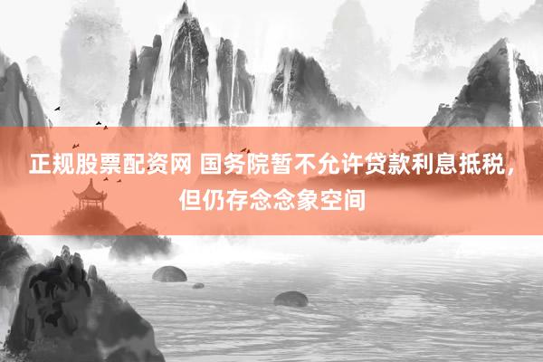 正规股票配资网 国务院暂不允许贷款利息抵税，但仍存念念象空间
