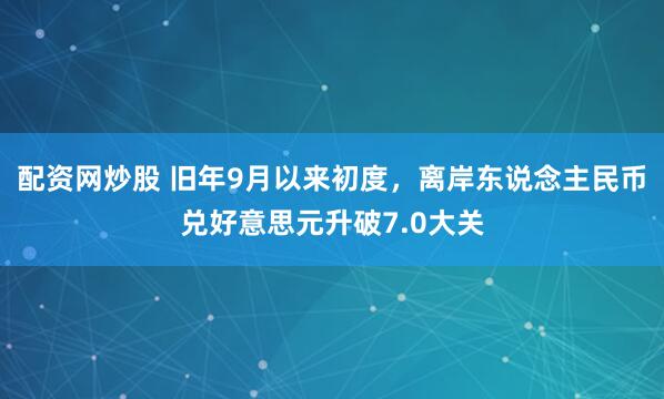 配资网炒股 旧年9月以来初度，离岸东说念主民币兑好意思元升破7.0大关