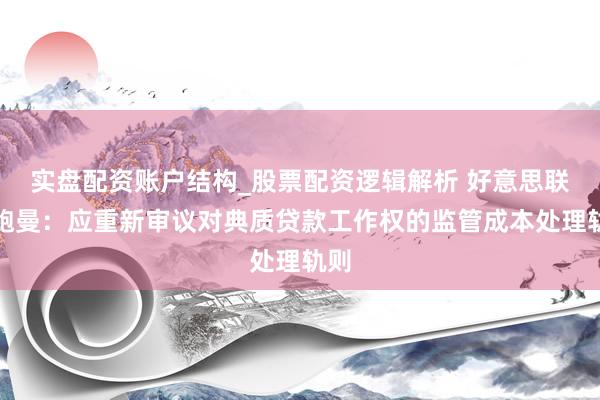 实盘配资账户结构_股票配资逻辑解析 好意思联储鲍曼：应重新审议对典质贷款工作权的监管成本处理轨则