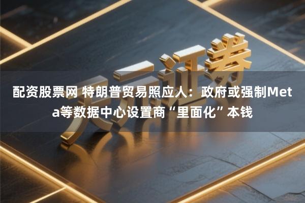 配资股票网 特朗普贸易照应人：政府或强制Meta等数据中心设置商“里面化”本钱