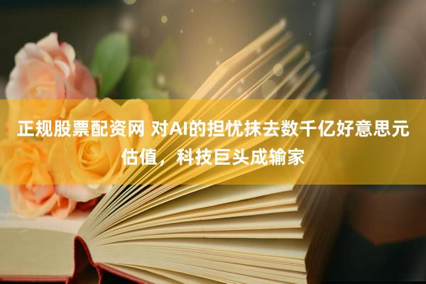 正规股票配资网 对AI的担忧抹去数千亿好意思元估值，科技巨头成输家