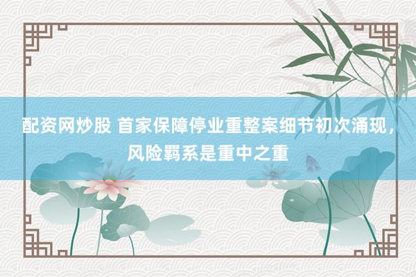 配资网炒股 首家保障停业重整案细节初次涌现，风险羁系是重中之重