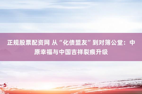 正规股票配资网 从“化债盟友”到对簿公堂：中原幸福与中国吉祥裂痕升级