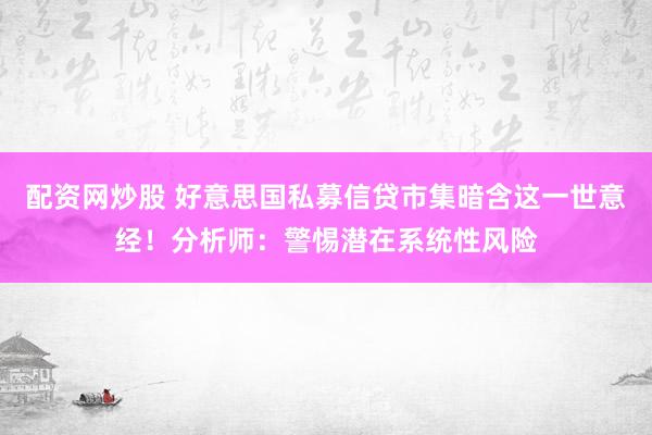 配资网炒股 好意思国私募信贷市集暗含这一世意经！分析师：警惕潜在系统性风险