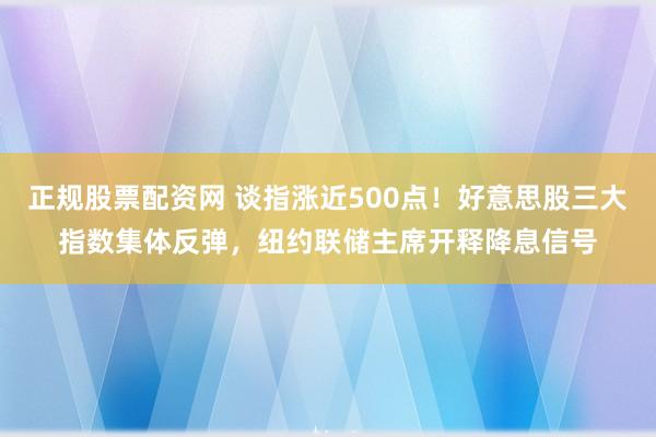正规股票配资网 谈指涨近500点！好意思股三大指数集体反弹，纽约联储主席开释降息信号