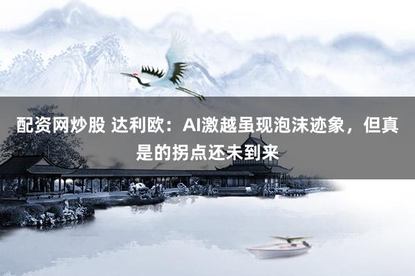 配资网炒股 达利欧：AI激越虽现泡沫迹象，但真是的拐点还未到来