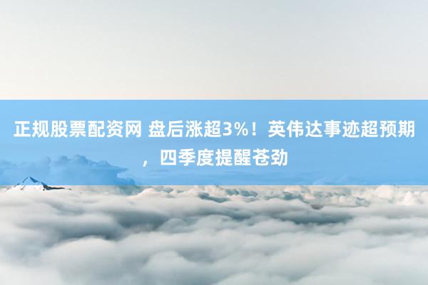 正规股票配资网 盘后涨超3%！英伟达事迹超预期，四季度提醒苍劲