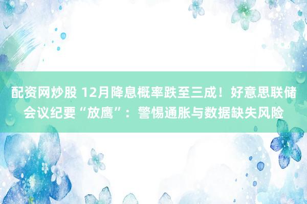 配资网炒股 12月降息概率跌至三成！好意思联储会议纪要“放鹰”：警惕通胀与数据缺失风险