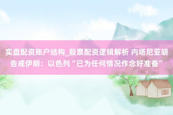 实盘配资账户结构_股票配资逻辑解析 内塔尼亚胡告戒伊朗：以色列“已为任何情况作念好准备”