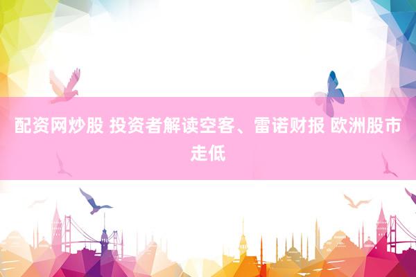 配资网炒股 投资者解读空客、雷诺财报 欧洲股市走低